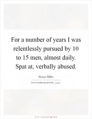 For a number of years I was relentlessly pursued by 10 to 15 men, almost daily. Spat at, verbally abused Picture Quote #1