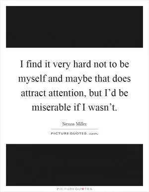 I find it very hard not to be myself and maybe that does attract attention, but I’d be miserable if I wasn’t Picture Quote #1