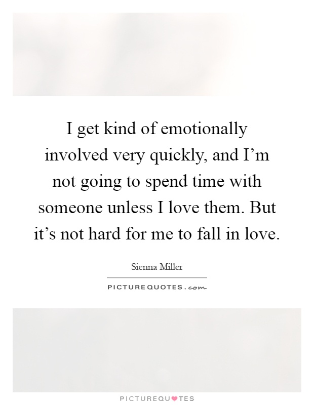 I get kind of emotionally involved very quickly, and I'm not going to spend time with someone unless I love them. But it's not hard for me to fall in love Picture Quote #1