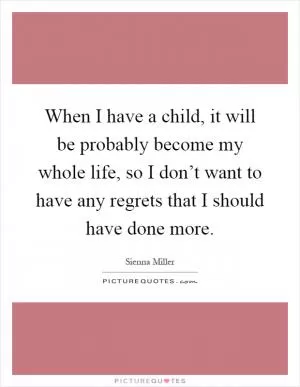 When I have a child, it will be probably become my whole life, so I don’t want to have any regrets that I should have done more Picture Quote #1