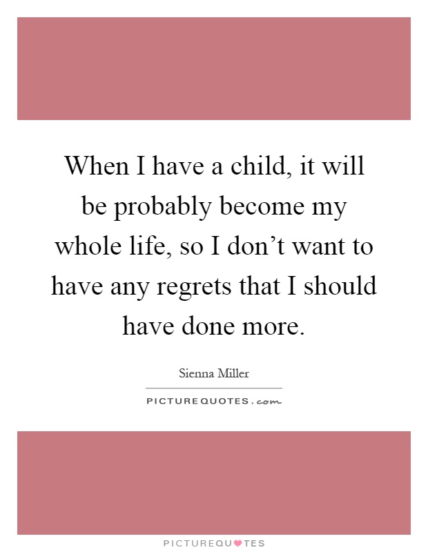 When I have a child, it will be probably become my whole life, so I don't want to have any regrets that I should have done more Picture Quote #1
