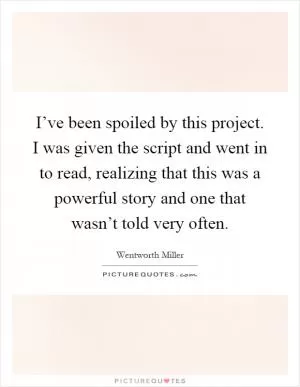 I’ve been spoiled by this project. I was given the script and went in to read, realizing that this was a powerful story and one that wasn’t told very often Picture Quote #1