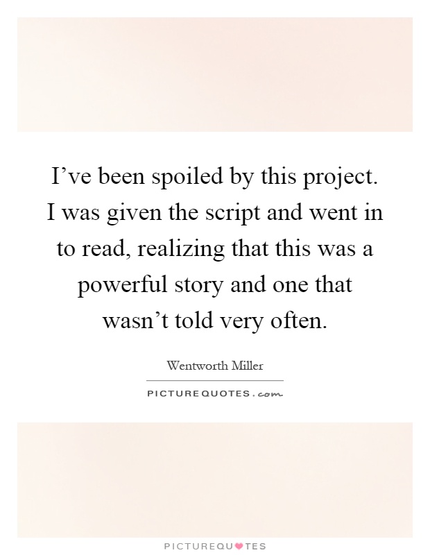 I've been spoiled by this project. I was given the script and went in to read, realizing that this was a powerful story and one that wasn't told very often Picture Quote #1