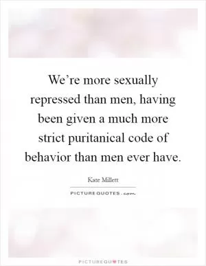 We’re more sexually repressed than men, having been given a much more strict puritanical code of behavior than men ever have Picture Quote #1