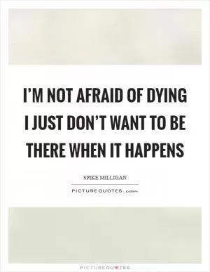 I’m not afraid of dying I just don’t want to be there when it happens Picture Quote #1