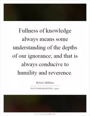 Fullness of knowledge always means some understanding of the depths of our ignorance; and that is always conducive to humility and reverence Picture Quote #1