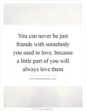 You can never be just friends with somebody you used to love, because a little part of you will always love them Picture Quote #1