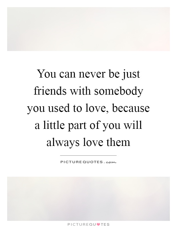 You can never be just friends with somebody you used to love, because a little part of you will always love them Picture Quote #1