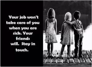 Your job won’t take care of you when you are sick. Your friends will. Stay in touch Picture Quote #1
