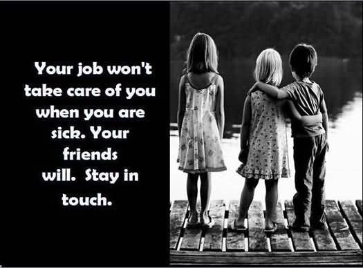 Your job won't take care of you when you are sick. Your friends will. Stay in touch Picture Quote #1
