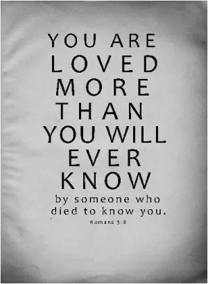 You are loved more than you will ever know. By someone who died to know you Picture Quote #1