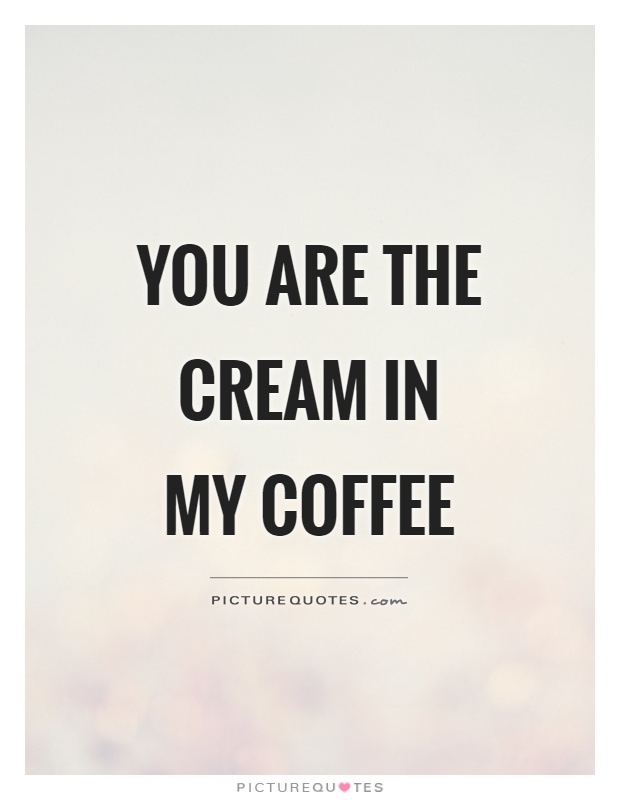 You are the cream in my coffee Picture Quote #1