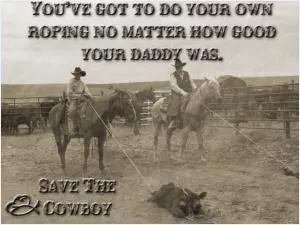 You’ve got to do your own roping no matter how good your daddy was Picture Quote #1