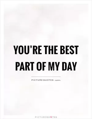 You’re the best part of my day Picture Quote #1