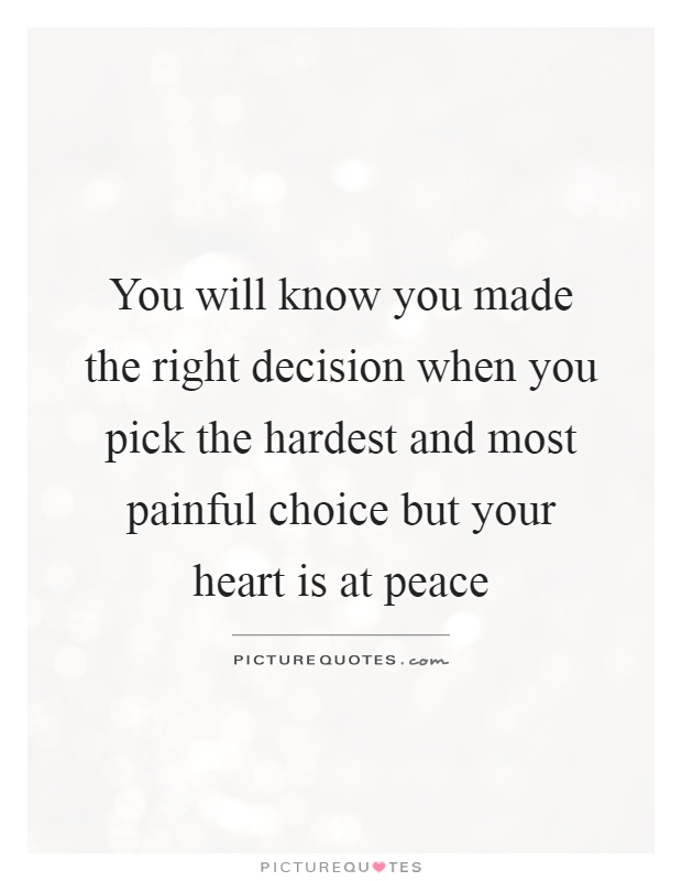 You will know you made the right decision when you pick the hardest and most painful choice but your heart is at peace Picture Quote #1