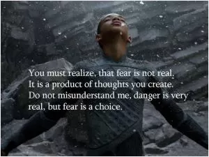 You must realize, that fear is not real. It is a product of thoughts you create. Do not misunderstand me, danger is very real, but fear is a choice Picture Quote #1