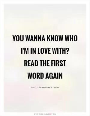 You wanna know who i'm in love with?  Read the first  word again Picture Quote #1