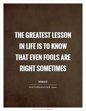 The greatest lesson in life is to know that even fools are right sometimes Picture Quote #1