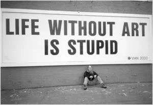 Life without art is stupid Picture Quote #1