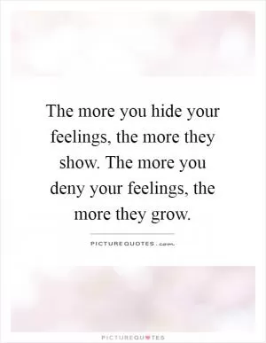 The more you hide your feelings, the more they show. The more you deny your feelings, the more they grow Picture Quote #1