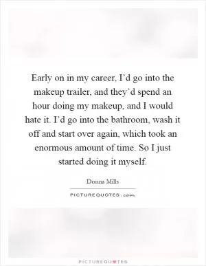 Early on in my career, I’d go into the makeup trailer, and they’d spend an hour doing my makeup, and I would hate it. I’d go into the bathroom, wash it off and start over again, which took an enormous amount of time. So I just started doing it myself Picture Quote #1