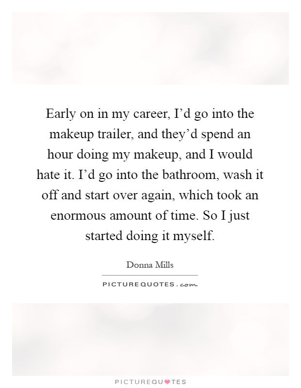 Early on in my career, I'd go into the makeup trailer, and they'd spend an hour doing my makeup, and I would hate it. I'd go into the bathroom, wash it off and start over again, which took an enormous amount of time. So I just started doing it myself Picture Quote #1