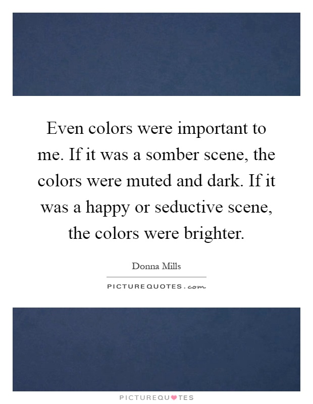 Even colors were important to me. If it was a somber scene, the colors were muted and dark. If it was a happy or seductive scene, the colors were brighter Picture Quote #1