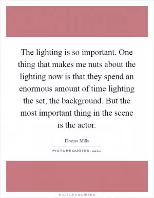 The lighting is so important. One thing that makes me nuts about the lighting now is that they spend an enormous amount of time lighting the set, the background. But the most important thing in the scene is the actor Picture Quote #1