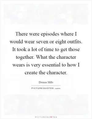 There were episodes where I would wear seven or eight outfits. It took a lot of time to get those together. What the character wears is very essential to how I create the character Picture Quote #1