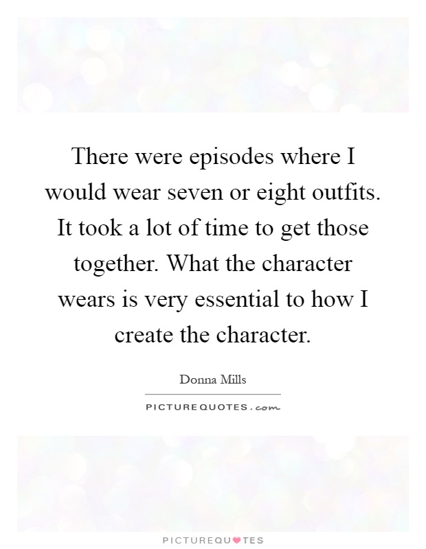 There were episodes where I would wear seven or eight outfits. It took a lot of time to get those together. What the character wears is very essential to how I create the character Picture Quote #1