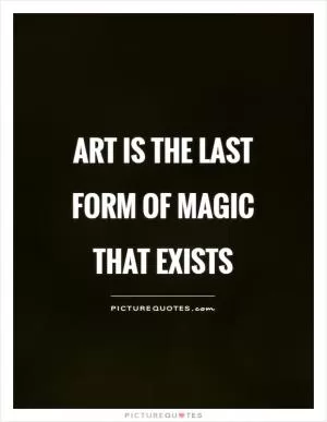 Art is the last form of magic that exists Picture Quote #1