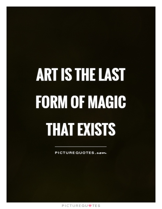 Art is the last form of magic that exists Picture Quote #1