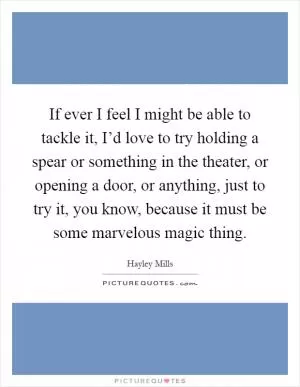 If ever I feel I might be able to tackle it, I’d love to try holding a spear or something in the theater, or opening a door, or anything, just to try it, you know, because it must be some marvelous magic thing Picture Quote #1