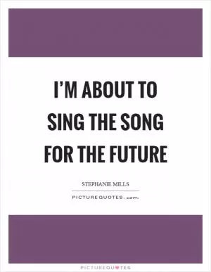 I’m about to sing the song for the future Picture Quote #1