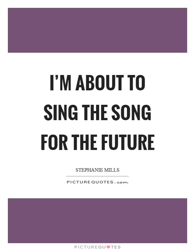 I'm about to sing the song for the future Picture Quote #1