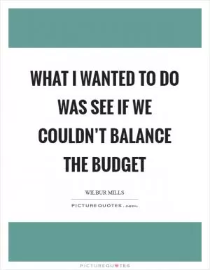 What I wanted to do was see if we couldn’t balance the budget Picture Quote #1
