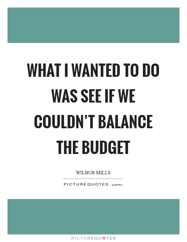 What I wanted to do was see if we couldn't balance the budget Picture Quote #1