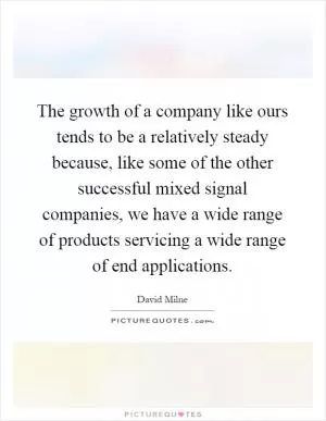 The growth of a company like ours tends to be a relatively steady because, like some of the other successful mixed signal companies, we have a wide range of products servicing a wide range of end applications Picture Quote #1