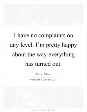 I have no complaints on any level. I’m pretty happy about the way everything has turned out Picture Quote #1