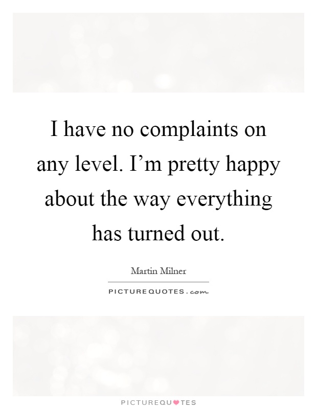 I have no complaints on any level. I'm pretty happy about the way everything has turned out Picture Quote #1