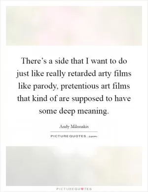 There’s a side that I want to do just like really retarded arty films like parody, pretentious art films that kind of are supposed to have some deep meaning Picture Quote #1