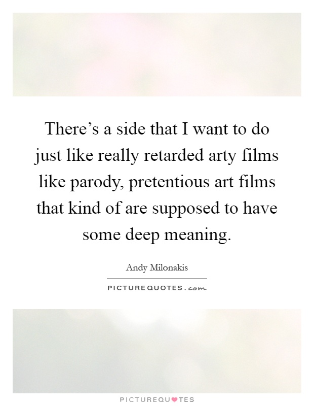There's a side that I want to do just like really retarded arty films like parody, pretentious art films that kind of are supposed to have some deep meaning Picture Quote #1