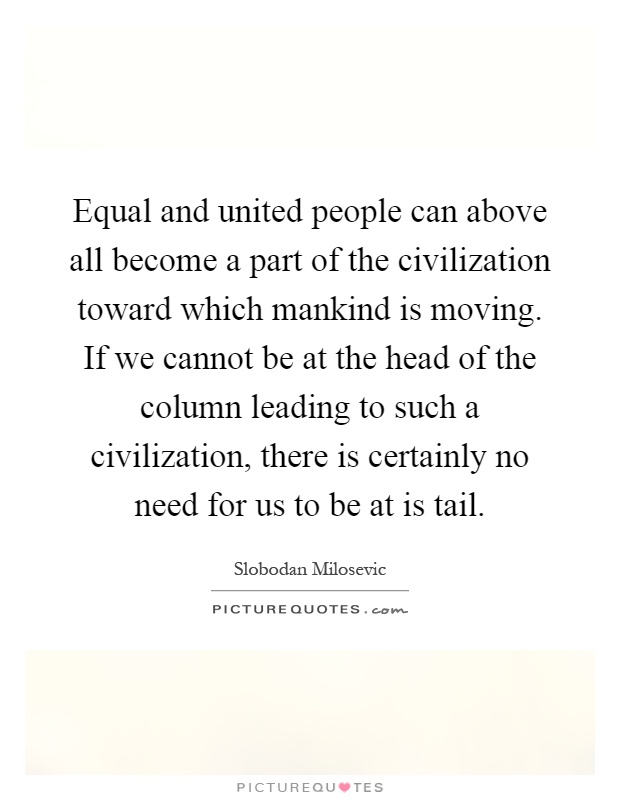 Equal and united people can above all become a part of the civilization toward which mankind is moving. If we cannot be at the head of the column leading to such a civilization, there is certainly no need for us to be at is tail Picture Quote #1