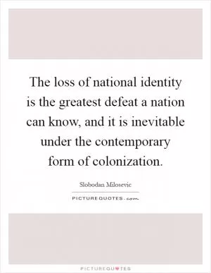The loss of national identity is the greatest defeat a nation can know, and it is inevitable under the contemporary form of colonization Picture Quote #1