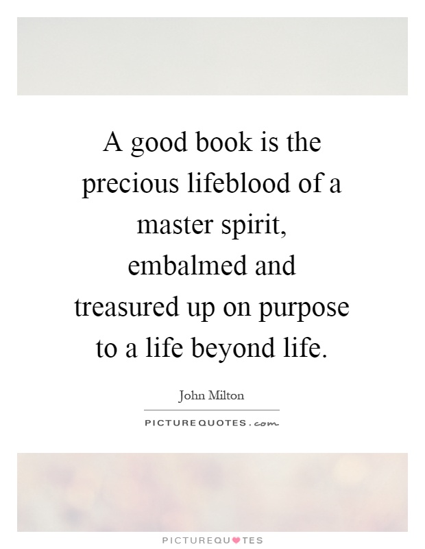 A good book is the precious lifeblood of a master spirit, embalmed and treasured up on purpose to a life beyond life Picture Quote #1