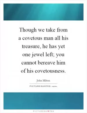 Though we take from a covetous man all his treasure, he has yet one jewel left; you cannot bereave him of his covetousness Picture Quote #1