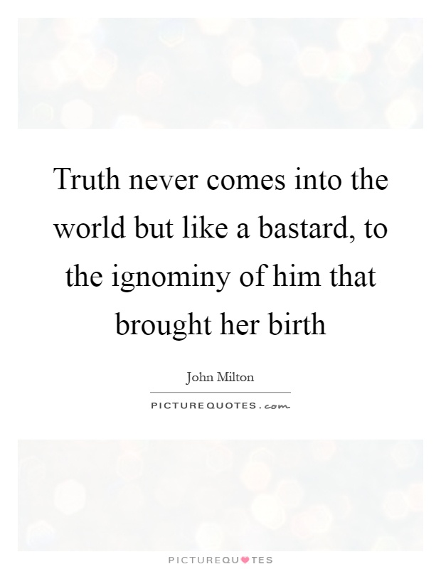 Truth never comes into the world but like a bastard, to the ignominy of him that brought her birth Picture Quote #1
