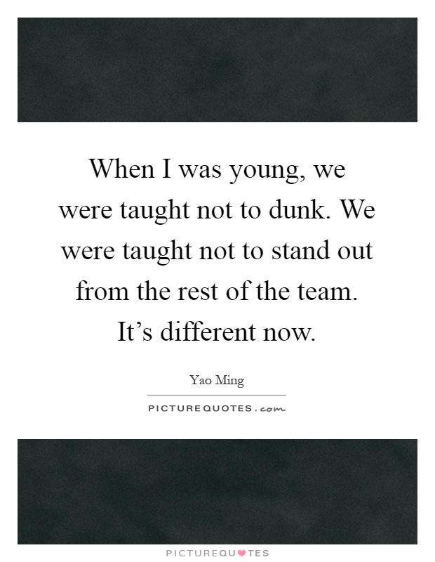 When I was young, we were taught not to dunk. We were taught not to stand out from the rest of the team. It's different now Picture Quote #1
