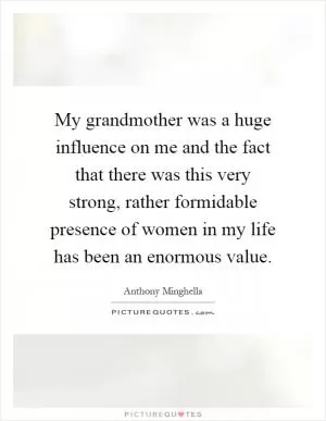 My grandmother was a huge influence on me and the fact that there was this very strong, rather formidable presence of women in my life has been an enormous value Picture Quote #1