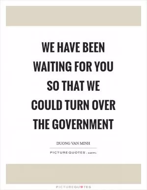 We have been waiting for you so that we could turn over the government Picture Quote #1